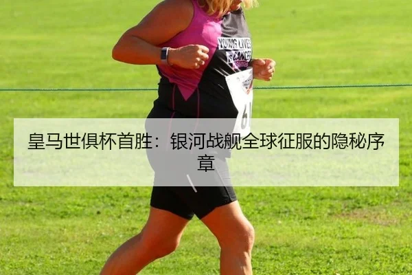 皇马世俱杯首胜：银河战舰全球征服的隐秘序章
